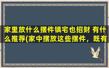 家里放什么摆件镇宅也招财 有什么推荐(家中摆放这些摆件，既有镇宅之效，又能招财纳福！)